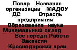 Повар › Название организации ­ МАДОУ ДС № 100 › Отрасль предприятия ­ Образование, наука › Минимальный оклад ­ 11 000 - Все города Работа » Вакансии   . Краснодарский край,Кропоткин г.